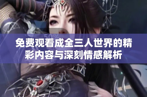 免费观看成全三人世界的精彩内容与深刻情感解析
