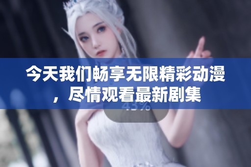 今天我们畅享无限精彩动漫，尽情观看最新剧集