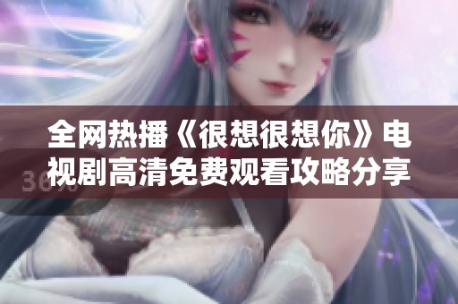 全网热播《很想很想你》电视剧高清免费观看攻略分享