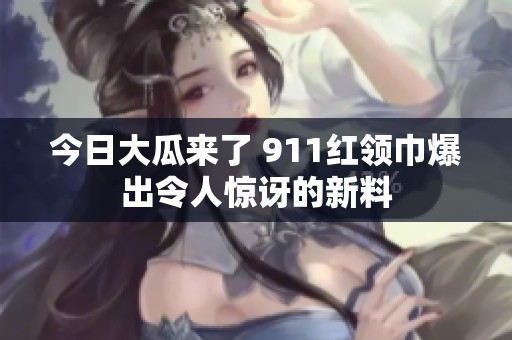 今日大瓜来了 911红领巾爆出令人惊讶的新料