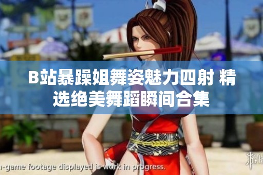 B站暴躁姐舞姿魅力四射 精选绝美舞蹈瞬间合集