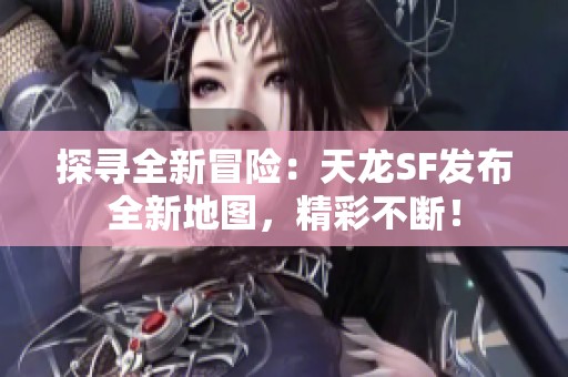 探寻全新冒险：天龙SF发布全新地图，精彩不断！