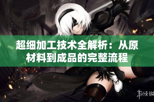 超细加工技术全解析：从原材料到成品的完整流程