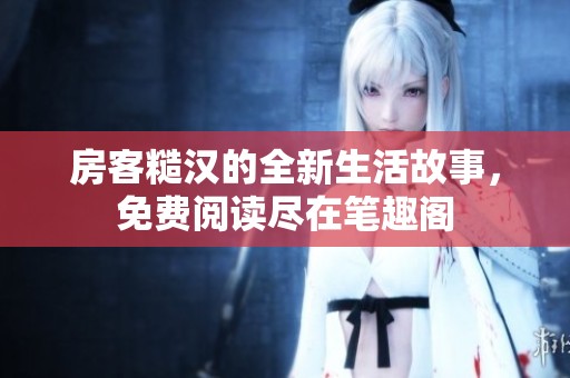 房客糙汉的全新生活故事，免费阅读尽在笔趣阁
