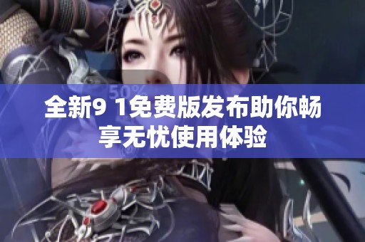 全新9 1免费版发布助你畅享无忧使用体验