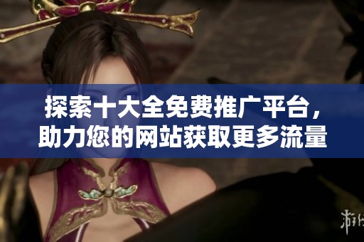 探索十大全免费推广平台，助力您的网站获取更多流量