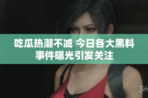 吃瓜热潮不减 今日各大黑料事件曝光引发关注