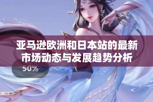 亚马逊欧洲和日本站的最新市场动态与发展趋势分析