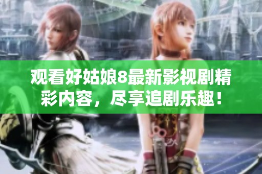 观看好姑娘8最新影视剧精彩内容，尽享追剧乐趣！