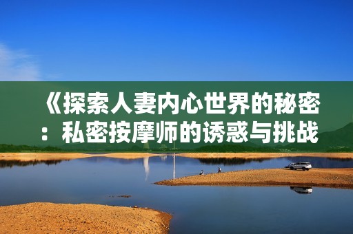 《探索人妻内心世界的秘密：私密按摩师的诱惑与挑战》