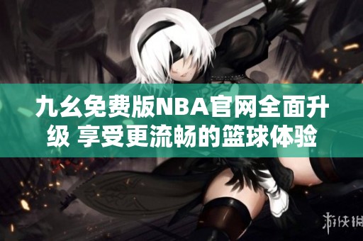九幺免费版NBA官网全面升级 享受更流畅的篮球体验