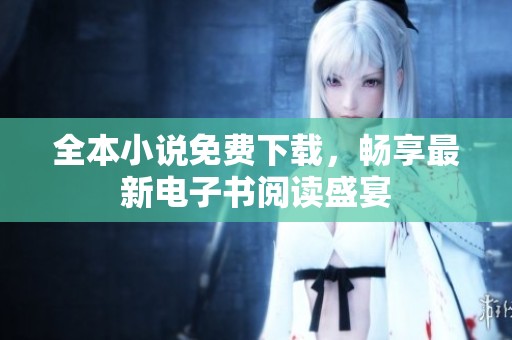 全本小说免费下载，畅享最新电子书阅读盛宴