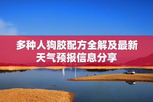 多种人狗胶配方全解及最新天气预报信息分享