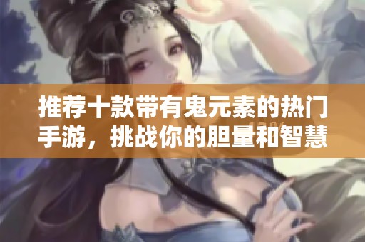 推荐十款带有鬼元素的热门手游，挑战你的胆量和智慧