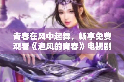 青春在风中起舞，畅享免费观看《迎风的青春》电视剧