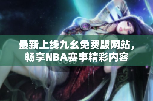 最新上线九幺免费版网站，畅享NBA赛事精彩内容
