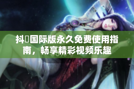 抖抈国际版永久免费使用指南，畅享精彩视频乐趣