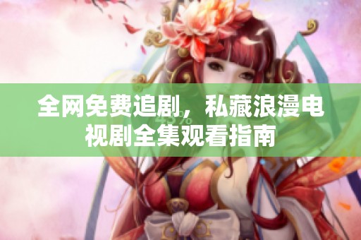 全网免费追剧，私藏浪漫电视剧全集观看指南