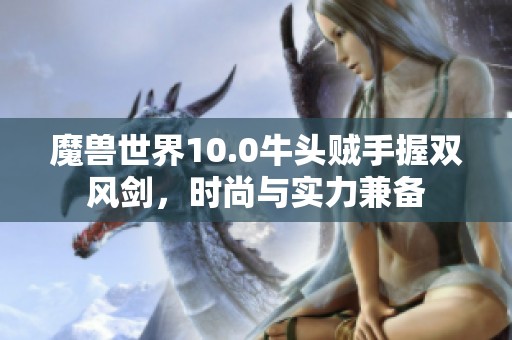 魔兽世界10.0牛头贼手握双风剑，时尚与实力兼备