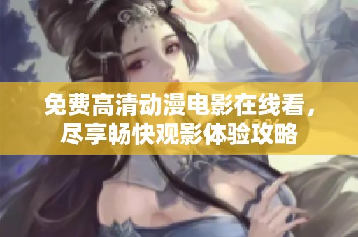 免费高清动漫电影在线看，尽享畅快观影体验攻略