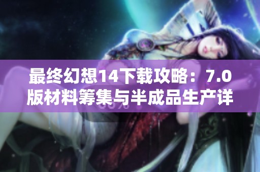 最终幻想14下载攻略：7.0版材料筹集与半成品生产详情解析