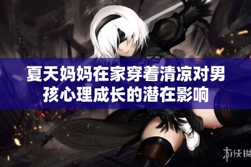 夏天妈妈在家穿着清凉对男孩心理成长的潜在影响