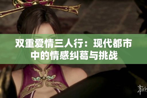 双重爱情三人行：现代都市中的情感纠葛与挑战