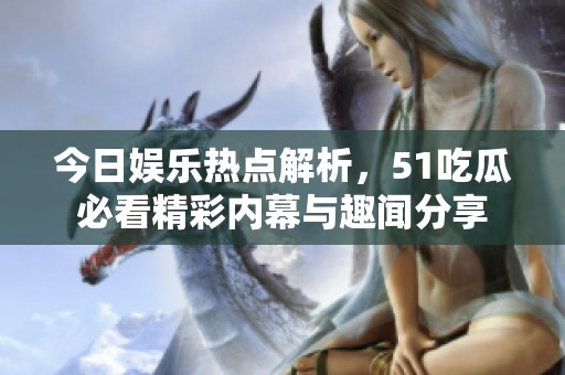 今日娱乐热点解析，51吃瓜必看精彩内幕与趣闻分享