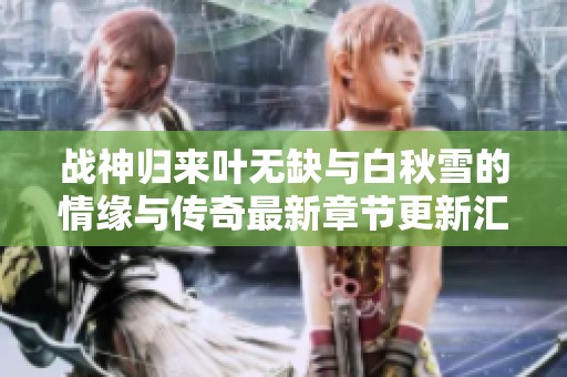 战神归来叶无缺与白秋雪的情缘与传奇最新章节更新汇总