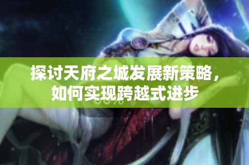 探讨天府之城发展新策略，如何实现跨越式进步