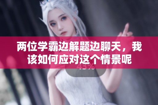 两位学霸边解题边聊天，我该如何应对这个情景呢