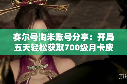 赛尔号淘米账号分享：开局五天轻松获取700级月卡皮肤账号攻略