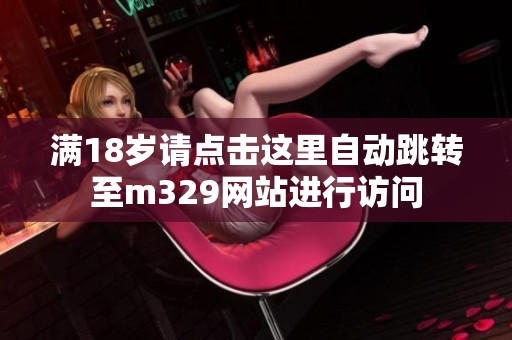 满18岁请点击这里自动跳转至m329网站进行访问