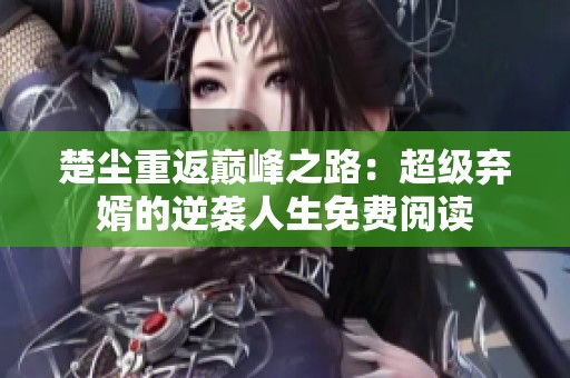 楚尘重返巅峰之路：超级弃婿的逆袭人生免费阅读