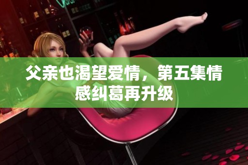 父亲也渴望爱情，第五集情感纠葛再升级