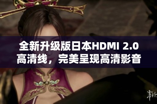 全新升级版日本HDMI 2.0高清线，完美呈现高清影音体验