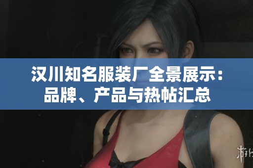 汉川知名服装厂全景展示：品牌、产品与热帖汇总