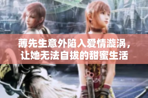 薄先生意外陷入爱情漩涡，让她无法自拔的甜蜜生活