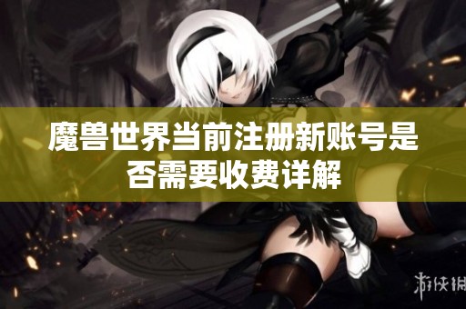 魔兽世界当前注册新账号是否需要收费详解