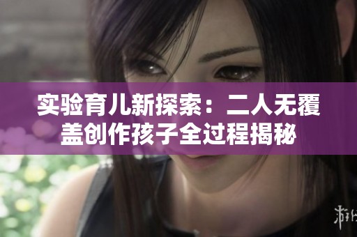 实验育儿新探索：二人无覆盖创作孩子全过程揭秘