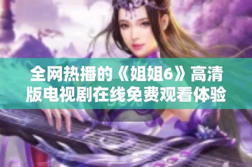 全网热播的《姐姐6》高清版电视剧在线免费观看体验