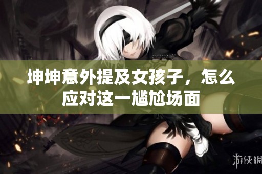 坤坤意外提及女孩子，怎么应对这一尴尬场面