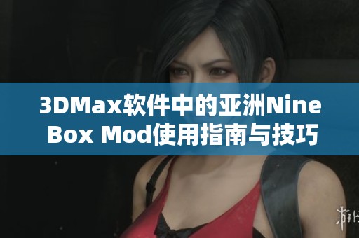 3DMax软件中的亚洲Nine Box Mod使用指南与技巧分享