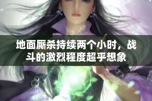 地面厮杀持续两个小时，战斗的激烈程度超乎想象