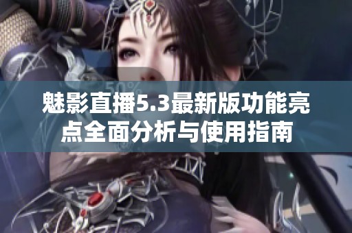 魅影直播5.3最新版功能亮点全面分析与使用指南