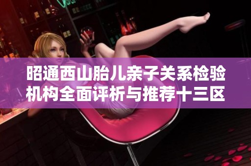 昭通西山胎儿亲子关系检验机构全面评析与推荐十三区域内的专业资源