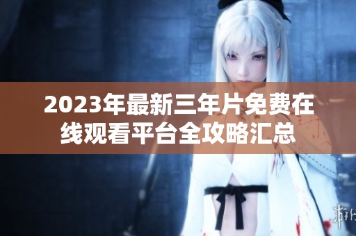 2023年最新三年片免费在线观看平台全攻略汇总