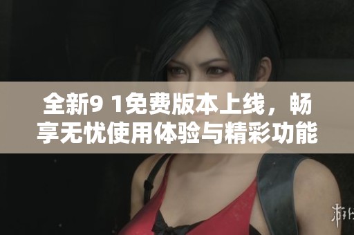 全新9 1免费版本上线，畅享无忧使用体验与精彩功能