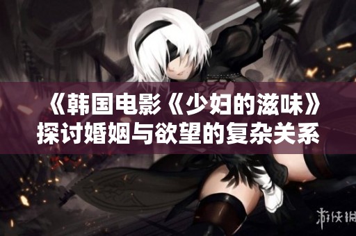 《韩国电影《少妇的滋味》探讨婚姻与欲望的复杂关系》