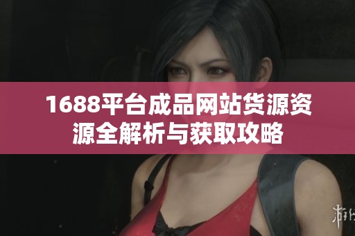 1688平台成品网站货源资源全解析与获取攻略